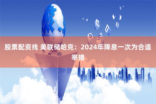 股票配资线 美联储哈克：2024年降息一次为合适举措