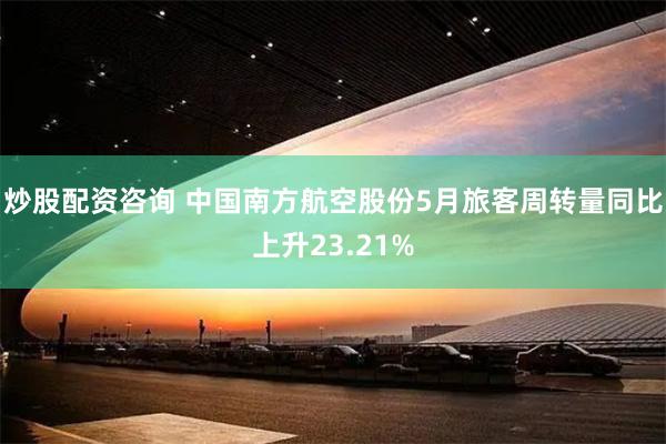 炒股配资咨询 中国南方航空股份5月旅客周转量同比上升23.21%