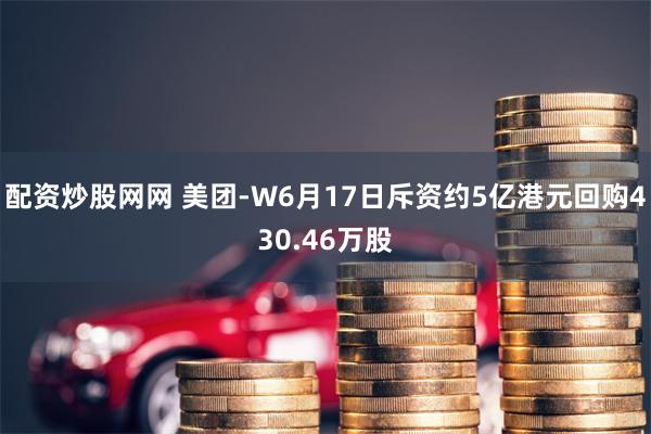 配资炒股网网 美团-W6月17日斥资约5亿港元回购430.46万股