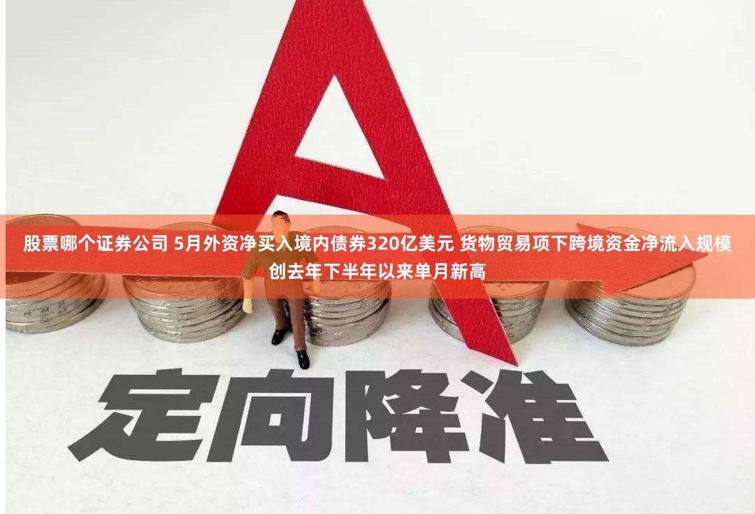 股票哪个证券公司 5月外资净买入境内债券320亿美元 货物贸易项下跨境资金净流入规模创去年下半年以来单月新高