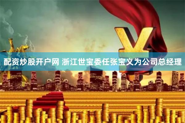 配资炒股开户网 浙江世宝委任张宝义为公司总经理