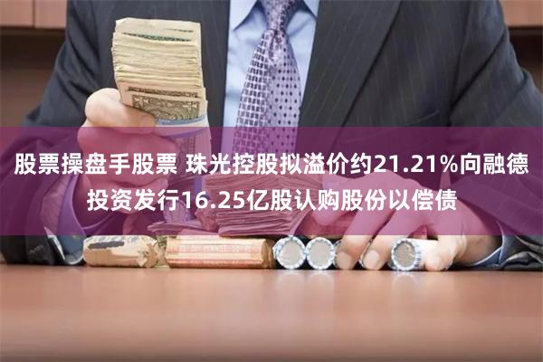 股票操盘手股票 珠光控股拟溢价约21.21%向融德投资发行16.25亿股认购股份以偿债