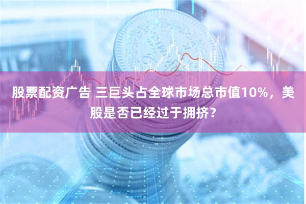 股票配资广告 三巨头占全球市场总市值10%，美股是否已经过于拥挤？