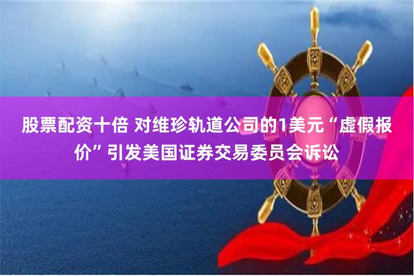 股票配资十倍 对维珍轨道公司的1美元“虚假报价”引发美国证券交易委员会诉讼