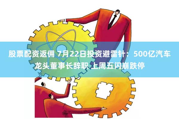 股票配资返佣 7月22日投资避雷针：500亿汽车龙头董事长辞职 上周五闪崩跌停