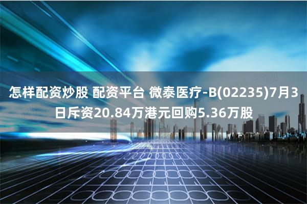 怎样配资炒股 配资平台 微泰医疗-B(02235)7月3日斥资20.84万港元回购5.36万股