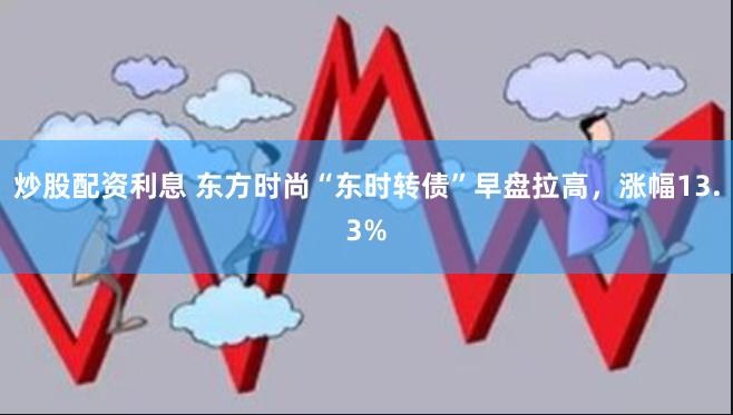 炒股配资利息 东方时尚“东时转债”早盘拉高，涨幅13.3%