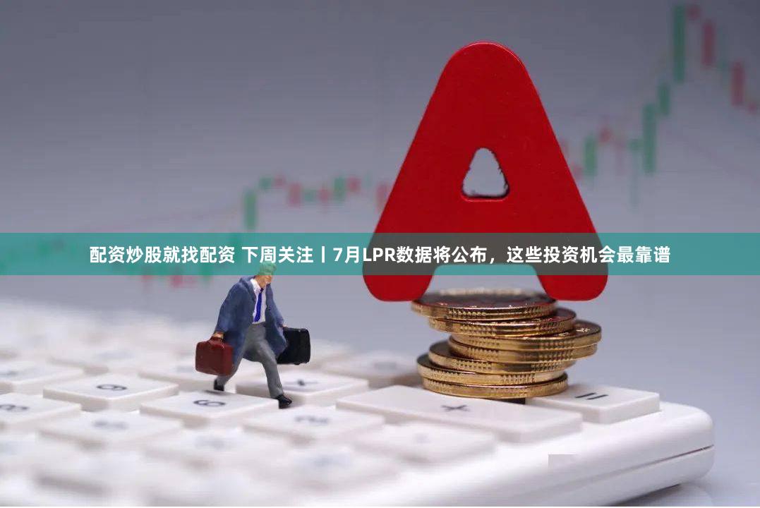 配资炒股就找配资 下周关注丨7月LPR数据将公布，这些投资机会最靠谱