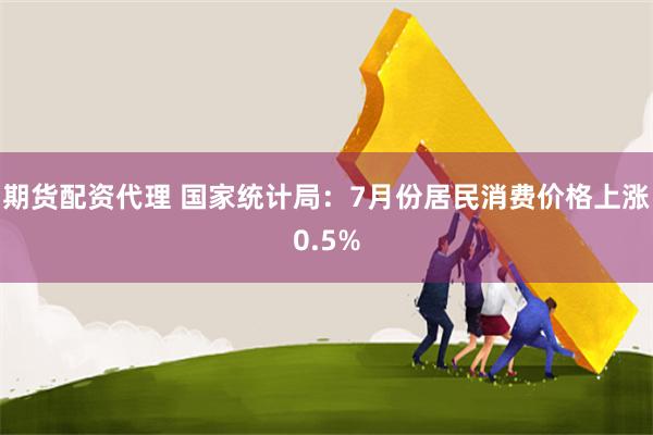 期货配资代理 国家统计局：7月份居民消费价格上涨0.5%