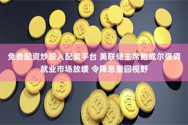 免费配资炒股入配资平台 美联储主席鲍威尔强调就业市场放缓 令降息重回视野