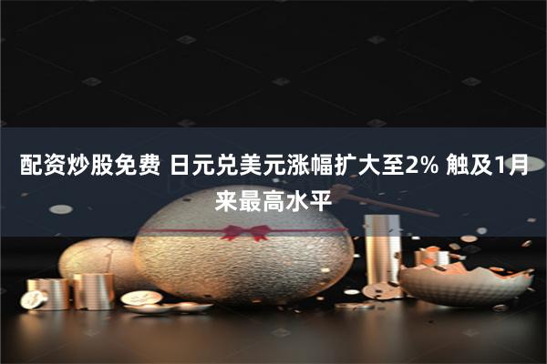 配资炒股免费 日元兑美元涨幅扩大至2% 触及1月来最高水平