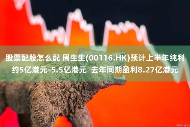 股票配股怎么配 周生生(00116.HK)预计上半年纯利约5亿港元-5.5亿港元  去年同期盈利8.27亿港元