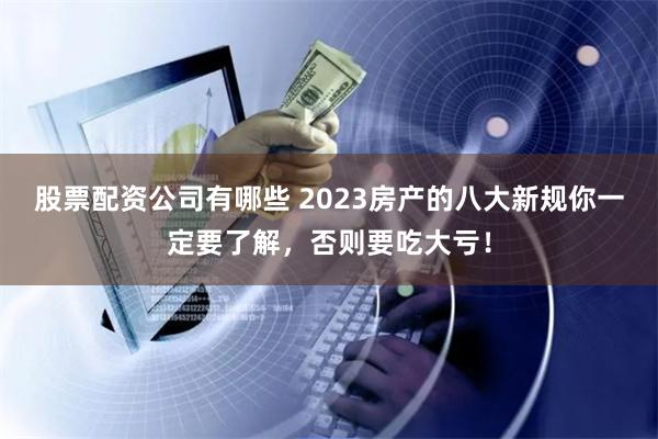 股票配资公司有哪些 2023房产的八大新规你一定要了解，否则要吃大亏！