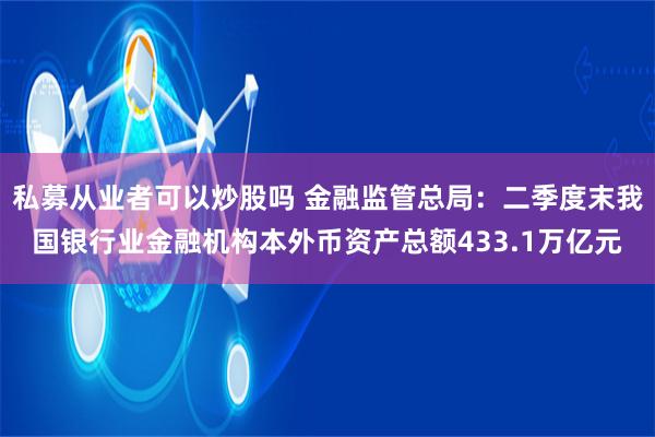 私募从业者可以炒股吗 金融监管总局：二季度末我国银行业金融机构本外币资产总额433.1万亿元