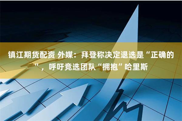 镇江期货配资 外媒：拜登称决定退选是“正确的”，呼吁竞选团队“拥抱”哈里斯