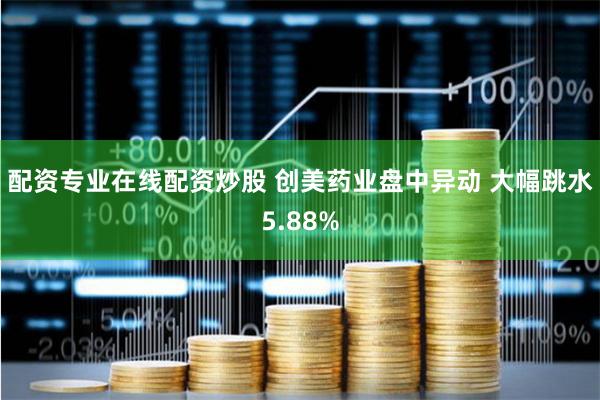 配资专业在线配资炒股 创美药业盘中异动 大幅跳水5.88%