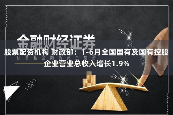 股票配资机构 财政部：1-6月全国国有及国有控股企业营业总收入增长1.9%