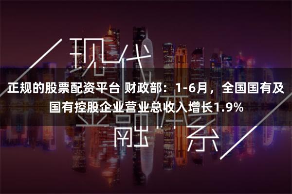 正规的股票配资平台 财政部：1-6月，全国国有及国有控股企业营业总收入增长1.9%