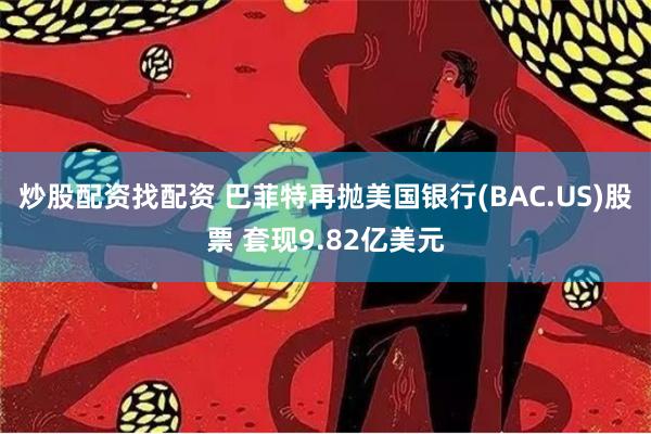 炒股配资找配资 巴菲特再抛美国银行(BAC.US)股票 套现9.82亿美元