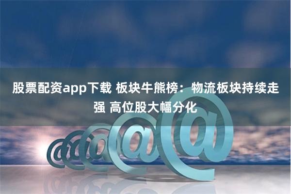 股票配资app下载 板块牛熊榜：物流板块持续走强 高位股大幅分化