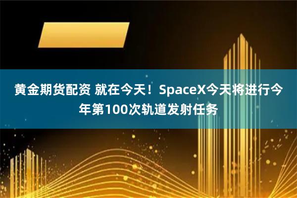 黄金期货配资 就在今天！SpaceX今天将进行今年第100次轨道发射任务