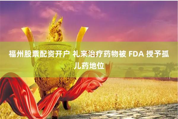 福州股票配资开户 礼来治疗药物被 FDA 授予孤儿药地位