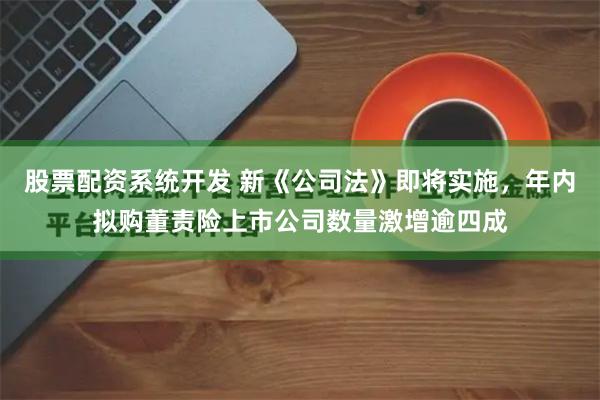 股票配资系统开发 新《公司法》即将实施，年内拟购董责险上市公司数量激增逾四成