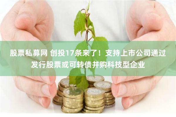 股票私募网 创投17条来了！支持上市公司通过发行股票或可转债并购科技型企业