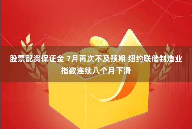 股票配资保证金 7月再次不及预期 纽约联储制造业指数连续八个月下滑