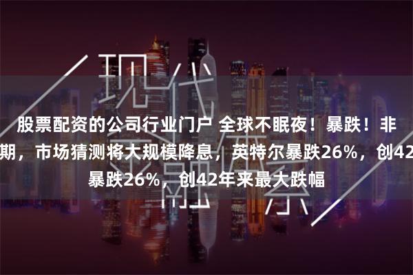 股票配资的公司行业门户 全球不眠夜！暴跌！非农大幅不及预期，市场猜测将大规模降息，英特尔暴跌26%，创42年来最大跌幅