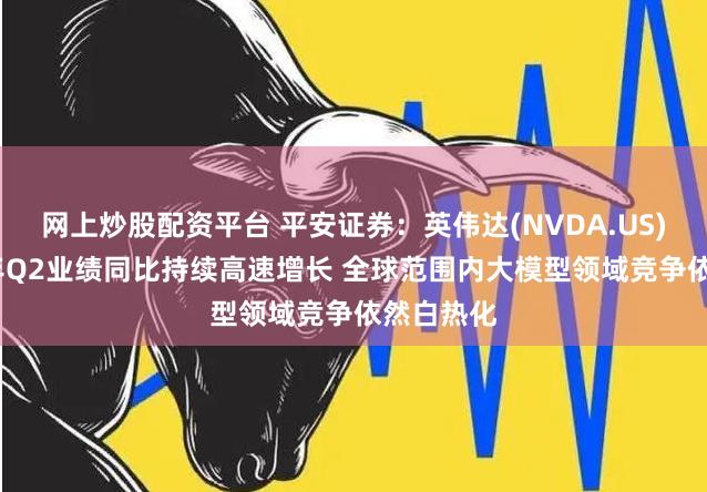 网上炒股配资平台 平安证券：英伟达(NVDA.US)2025财年Q2业绩同比持续高速增长 全球范围内大模型领域竞争依然白热化