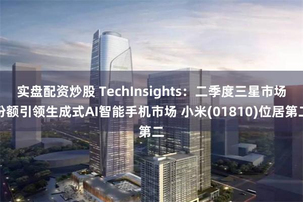 实盘配资炒股 TechInsights：二季度三星市场份额引领生成式AI智能手机市场 小米(01810)位居第二