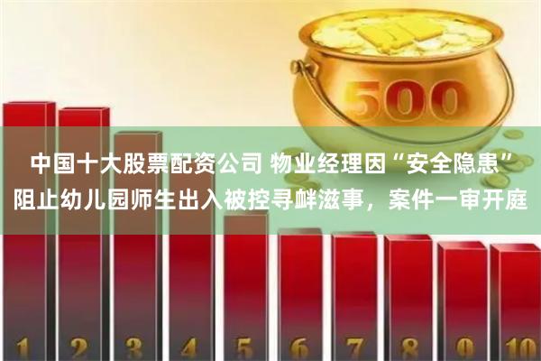 中国十大股票配资公司 物业经理因“安全隐患”阻止幼儿园师生出入被控寻衅滋事，案件一审开庭