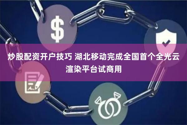 炒股配资开户技巧 湖北移动完成全国首个全光云渲染平台试商用