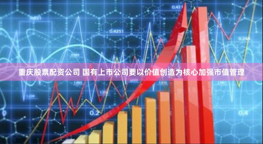 重庆股票配资公司 国有上市公司要以价值创造为核心加强市值管理