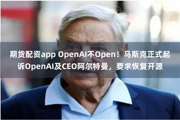 期货配资app OpenAI不Open！马斯克正式起诉OpenAI及CEO阿尔特曼，要求恢复开源