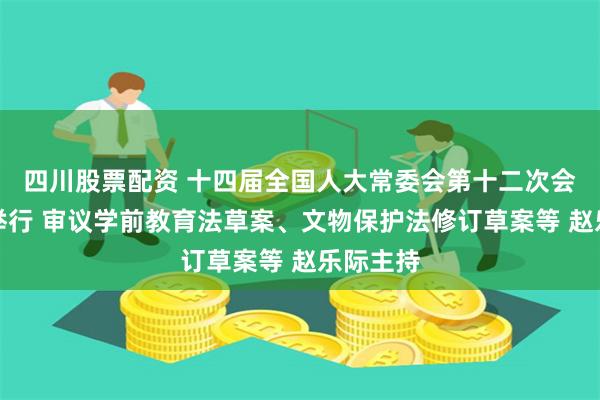 四川股票配资 十四届全国人大常委会第十二次会议在京举行 审议学前教育法草案、文物保护法修订草案等 赵乐际主持