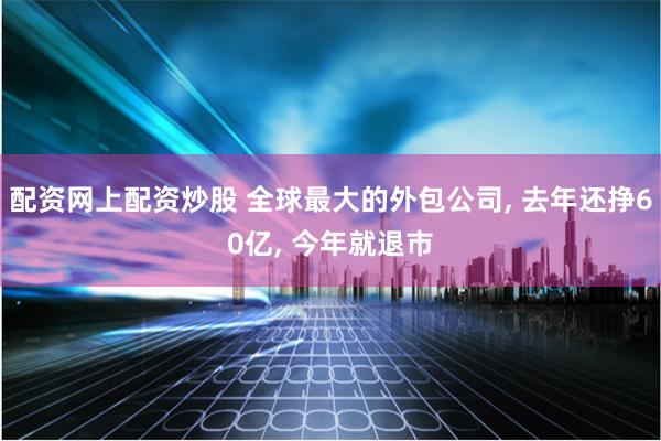 配资网上配资炒股 全球最大的外包公司, 去年还挣60亿, 今年就退市