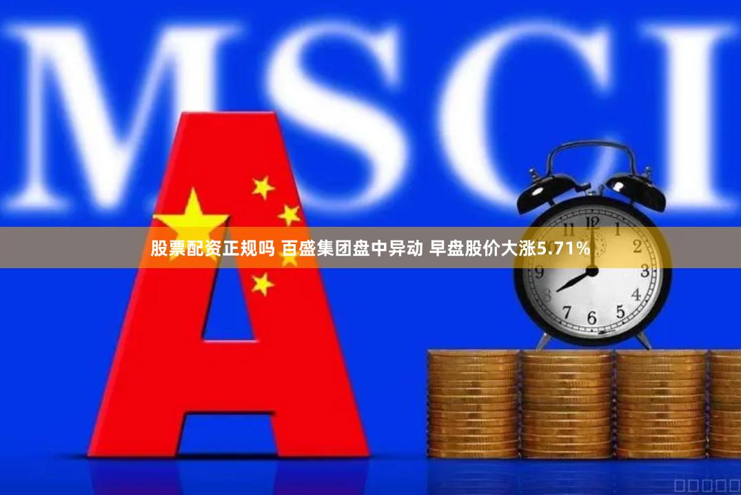 股票配资正规吗 百盛集团盘中异动 早盘股价大涨5.71%