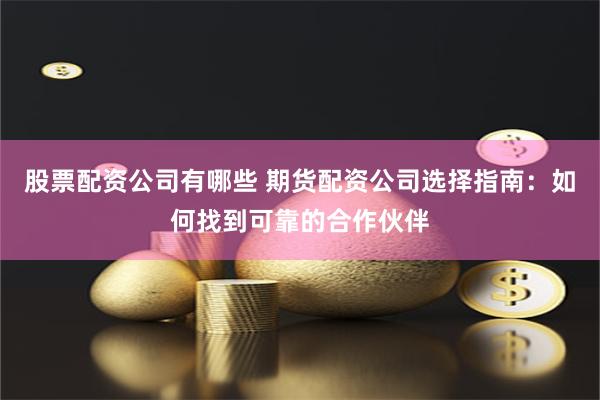 股票配资公司有哪些 期货配资公司选择指南：如何找到可靠的合作伙伴