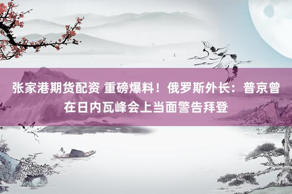 张家港期货配资 重磅爆料！俄罗斯外长：普京曾在日内瓦峰会上当面警告拜登