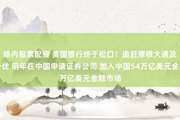 场内股票配资 美国银行终于松口！追赶摩根大通及高盛步伐 明年在中国申请证券公司 加入中国54万亿美元金融市场