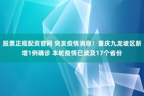 股票正规配资官网 突发疫情消息！重庆九龙坡区新增1例确诊 本轮疫情已波及17个省份