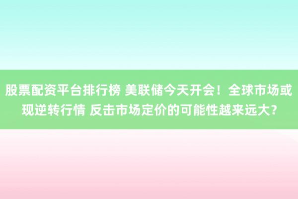 股票配资平台排行榜 美联储今天开会！全球市场或现逆转行情 反击市场定价的可能性越来远大？