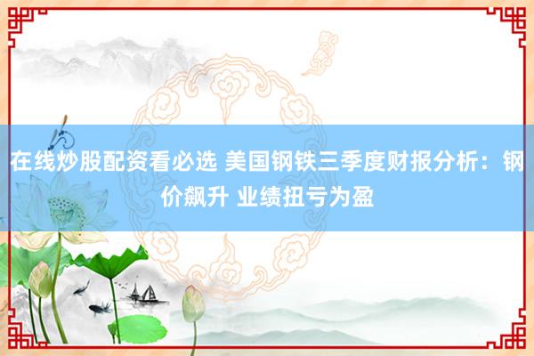 在线炒股配资看必选 美国钢铁三季度财报分析：钢价飙升 业绩扭亏为盈