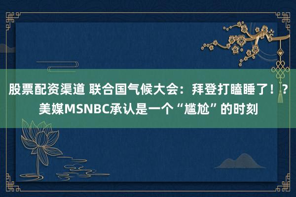 股票配资渠道 联合国气候大会：拜登打瞌睡了！？美媒MSNBC承认是一个“尴尬”的时刻