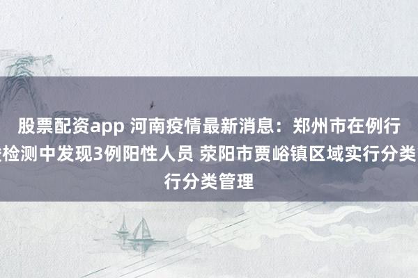 股票配资app 河南疫情最新消息：郑州市在例行核酸检测中发现3例阳性人员 荥阳市贾峪镇区域实行分类管理