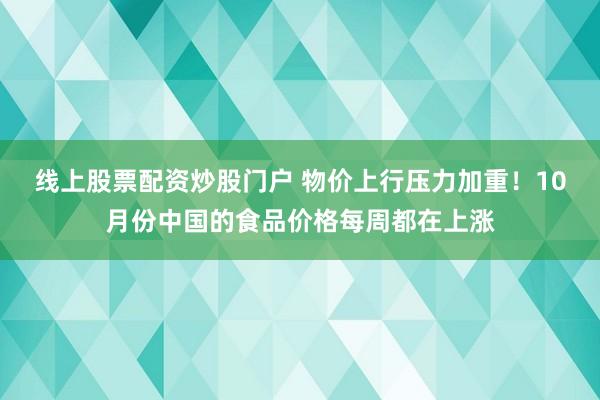 线上股票配资炒股门户 物价上行压力加重！10月份中国的食品价格每周都在上涨