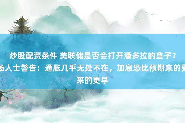 炒股配资条件 美联储是否会打开潘多拉的盒子？市场人士警告：通胀几乎无处不在，加息恐比预期来的更早