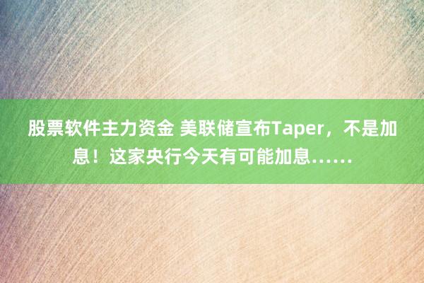 股票软件主力资金 美联储宣布Taper，不是加息！这家央行今天有可能加息……